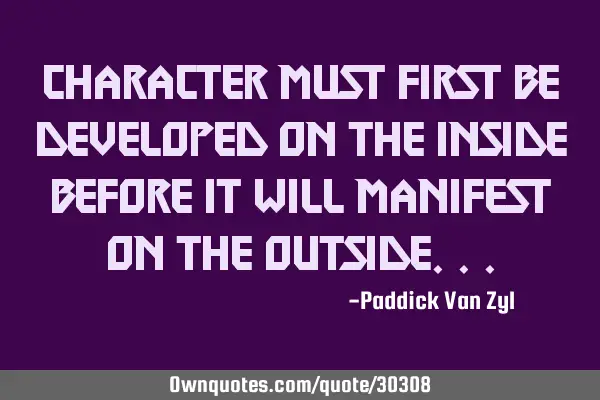 Character must first be developed on the inside before it will manifest on the
