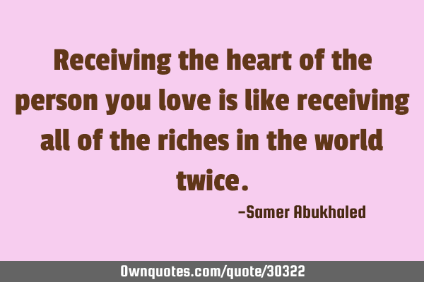 Receiving the heart of the person you love is like receiving all of the riches in the world