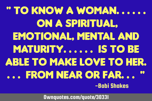 " To know a WOMAN...... on a spiritual, EMOTIONAL, mental and MATURITY...... is to be able to MAKE L