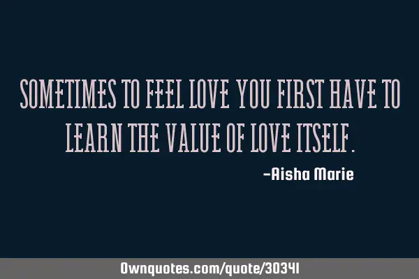 Sometimes to feel love you first have to learn the value of love