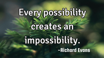 Every possibility creates an impossibility.