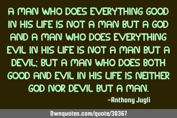 A man who does everything good in his life is not a man but a God and a man who does everything