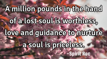 A million pounds in the hand of a lost soul is worthless, love and guidance to nurture a soul is