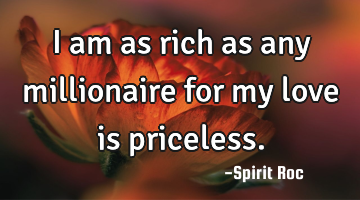 I am as rich as any millionaire for my love is priceless.