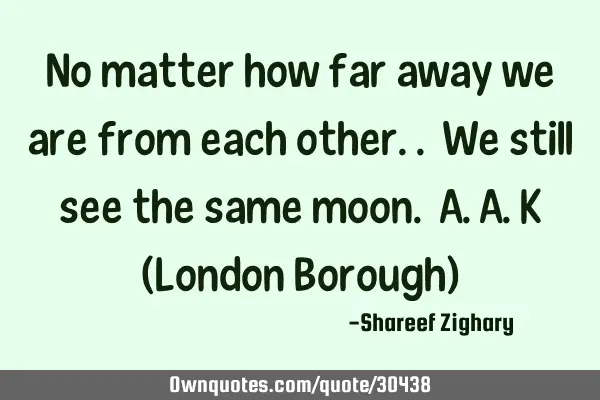 No matter how far away we are from each other.. We still see the same moon. A.A.K (London Borough)