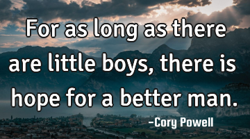 For as long as there are little boys, there is hope for a better man.