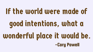If the world were made of good intentions, what a wonderful place it would