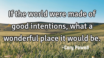 If the world were made of good intentions, what a wonderful place it would