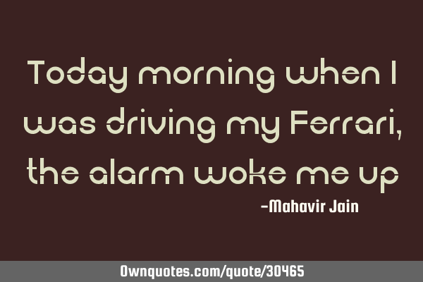 Today morning when I was driving my Ferrari, the alarm woke me