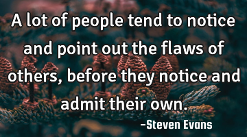 A lot of people tend to notice and point out the flaws of others, before they notice and admit