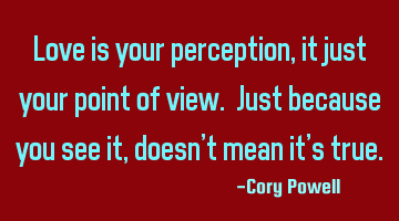 Love is your perception, it is just your point of view. Just because you see it, doesn