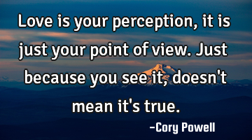 Love is your perception, it is just your point of view. Just because you see it, doesn