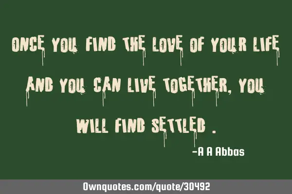 Once you find the love of your life and you can live together, you will find settled