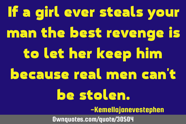 If a girl ever steals your man the best revenge is to let her keep him because real men can