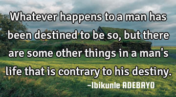 Whatever happens to a man has been destined to be so, but there are some other things in a man
