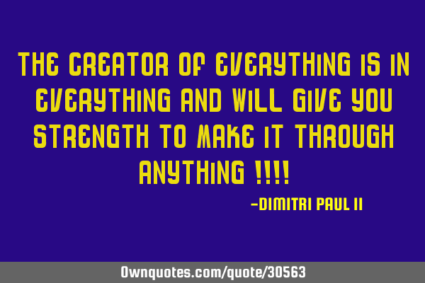 THE CREATOR OF EVERYTHING IS IN EVERYTHING AND WILL GIVE YOU STRENGTH TO MAKE IT THROUGH ANYTHING !!