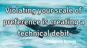 Violating your scale of preference is creating a technical debit