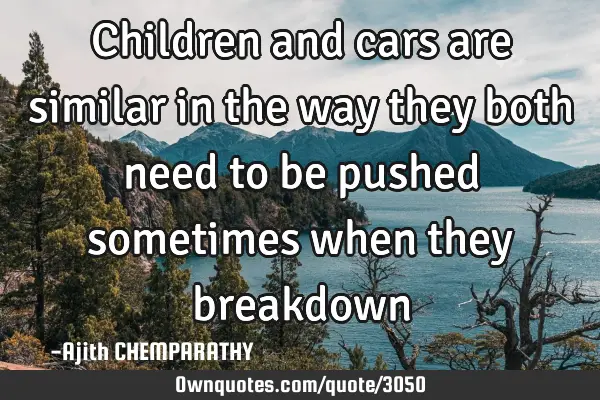 Children and cars are similar in the way they both need to be pushed sometimes when they