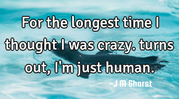 For the longest time i thought i was crazy. turns out, i