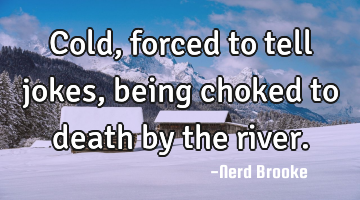 Cold, forced to tell jokes, being choked to death by the river.
