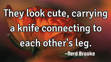 They look cute, carrying a knife connecting to each other