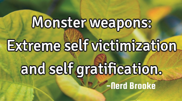 Monster weapons: Extreme self victimization and self gratification.