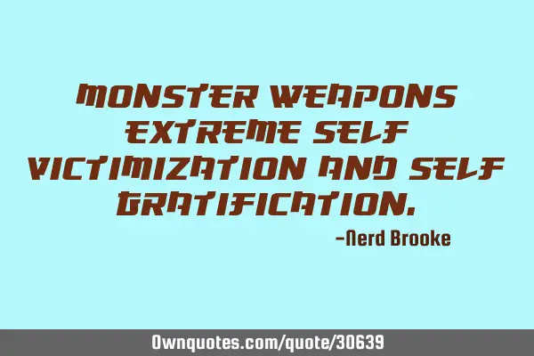 Monster weapons: Extreme self victimization and self