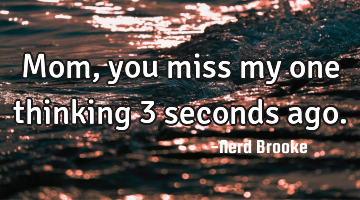Mom, you miss my one thinking 3 seconds ago.