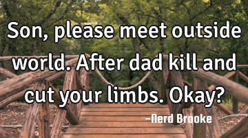 Son, please meet outside world. After dad kill and cut your limbs. Okay?