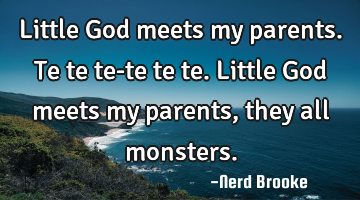 Little God meets my parents. Te te te-te te te. Little God meets my parents, they all monsters.