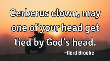Cerberus clown, may one of your head get tied by God