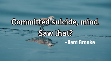 Committed suicide, mind. Saw that?