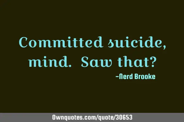 Committed suicide, mind. Saw that?