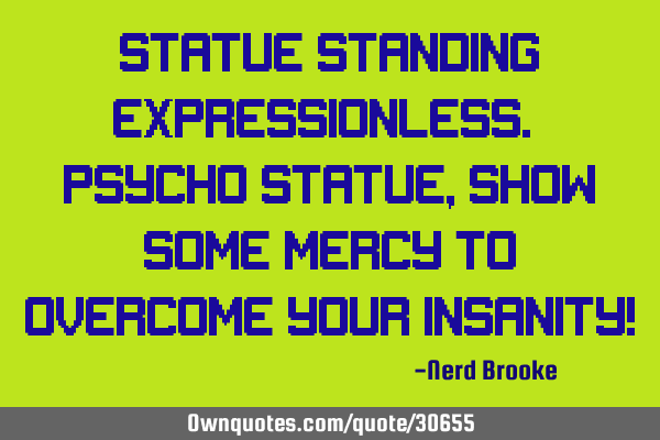 Statue standing expressionless. Psycho statue, show some mercy to overcome your insanity!