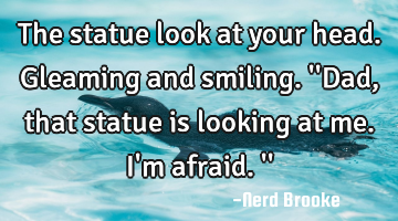 The statue look at your head. Gleaming and smiling. 