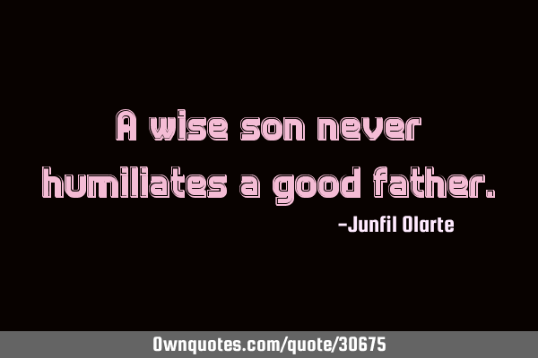A wise son never humiliates a good