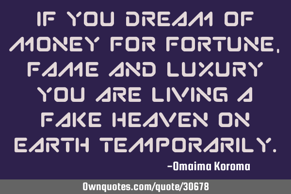 If you dream of money for fortune , fame and luxury you are living a fake heaven on earth
