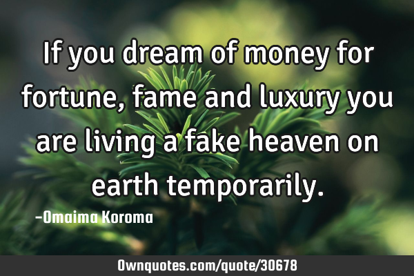 If you dream of money for fortune , fame and luxury you are living a fake heaven on earth