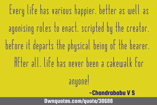 Every life has various happier, better as well as agonising roles to enact, scripted by the creator,