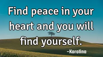 Find peace in your heart and you will find