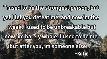 "i used to be the strongest person, but yet i let you defeat me, and now im the weak, i used to be