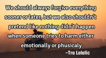 We should always forgive everything sooner or later,but we also shouldn