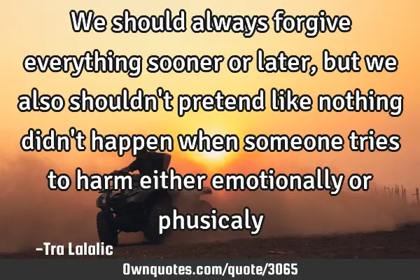 We should always forgive everything sooner or later,but we also shouldn
