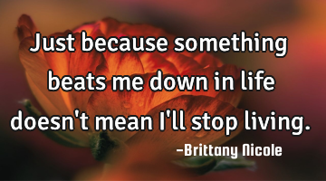 Just because something beats me down in life doesn
