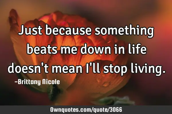 Just because something beats me down in life doesn