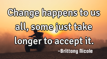 Change happens to us all, some just take longer to accept it.