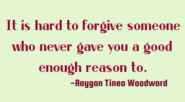 It is hard to forgive someone who never gave you a good enough reason
