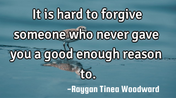 It is hard to forgive someone who never gave you a good enough reason