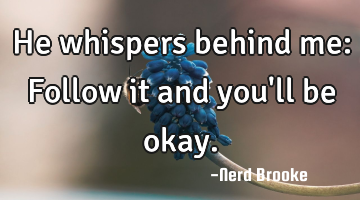 He whispers behind me: Follow it and you