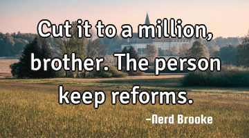 Cut it to a million, brother. The person keep reforms.